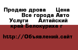 Продаю дрова.  › Цена ­ 6 000 - Все города Авто » Услуги   . Алтайский край,Белокуриха г.